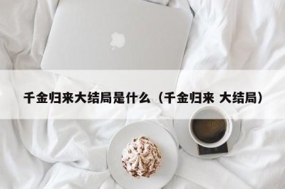 ​千金归来大结局是什么（千金归来 大结局）