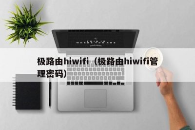 ​极路由hiwifi（极路由hiwifi管理密码）