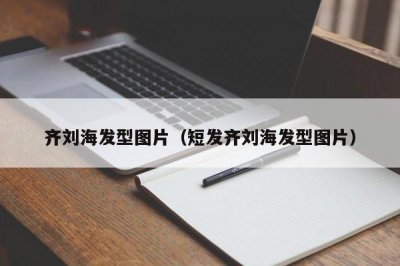 ​齐刘海发型图片（短发齐刘海发型图片）