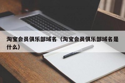 ​淘宝会员俱乐部域名（淘宝会员俱乐部域名是什么）