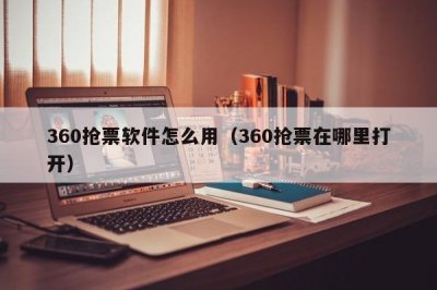 ​360抢票软件怎么用（360抢票在哪里打开）