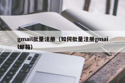 ​gmail批量注册（如何批量注册gmail邮箱）