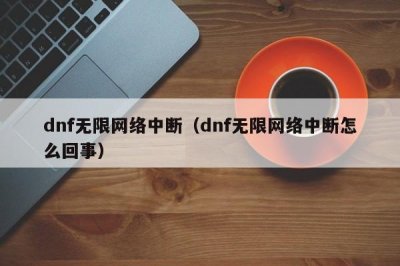 ​dnf无限网络中断（dnf无限网络中断怎么回事）