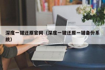 ​深度一键还原官网（深度一键还原一键备份系统）