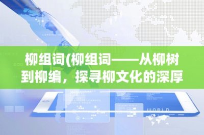 ​柳组词(柳组词——从柳树到柳编，探寻柳文化的深厚底蕴)