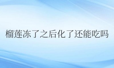 ​榴莲冻了之后化了还能吃吗