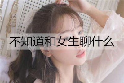 ​约会时不知道和女生聊什么了怎么办？