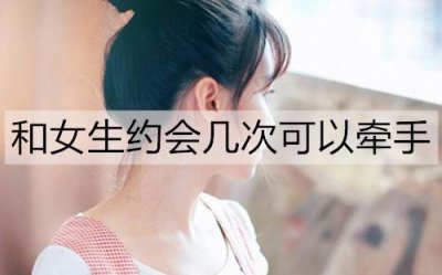 ​和女生约会几次可以牵手？约会的牵手最佳时机