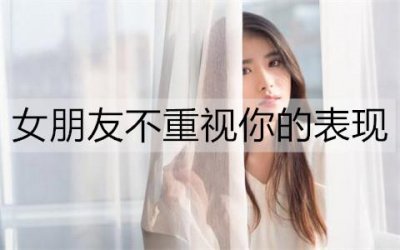 ​女朋友不重视你的表现有哪些？该怎么办呢？